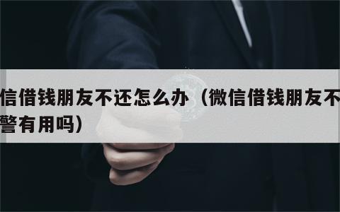 微信借钱朋友不还怎么办（微信借钱朋友不还报警有用吗）