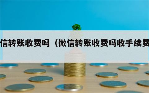 微信转账收费吗（微信转账收费吗收手续费吗）