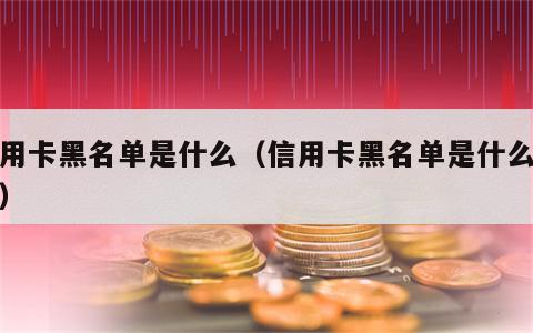 信用卡黑名单是什么（信用卡黑名单是什么原因）