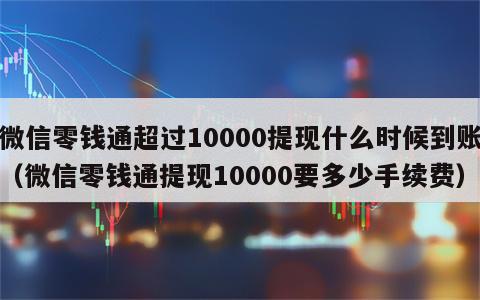 微信零钱通超过10000提现什么时候到账（微信零钱通提现10000要多少手续费）
