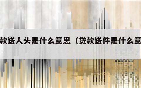 贷款送人头是什么意思（贷款送件是什么意思）