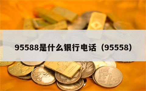 95588是什么银行电话（95558）