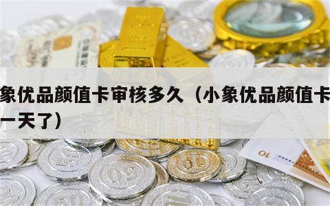 小象优品颜值卡审核多久（小象优品颜值卡审核一天了）