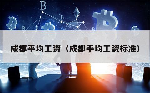 成都平均工资（成都平均工资标准）