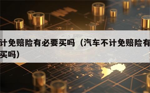 不计免赔险有必要买吗（汽车不计免赔险有必要买吗）