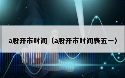 a股开市时间（a股开市时间表五一）