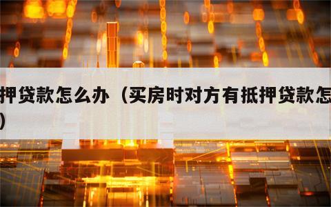 抵押贷款怎么办（买房时对方有抵押贷款怎么办）