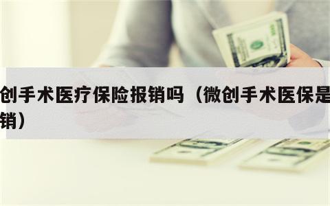 微创手术医疗保险报销吗（微创手术医保是否报销）