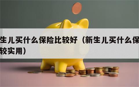 新生儿买什么保险比较好（新生儿买什么保险比较实用）