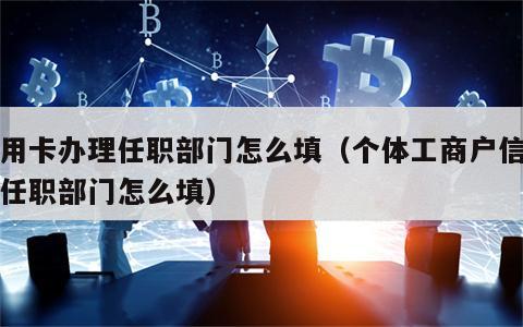 信用卡办理任职部门怎么填（个体工商户信用卡任职部门怎么填）