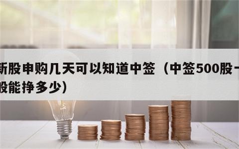 新股申购几天可以知道中签（中签500股一般能挣多少）