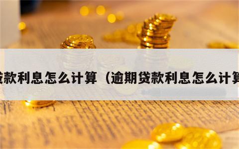 贷款利息怎么计算（逾期贷款利息怎么计算）
