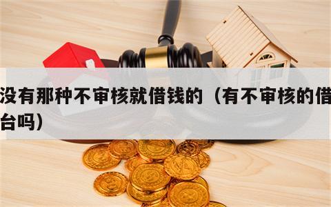 有没有那种不审核就借钱的（有不审核的借钱平台吗）