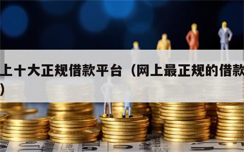 网上十大正规借款平台（网上最正规的借款平台）