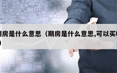 期房是什么意思（期房是什么意思,可以买吗?）