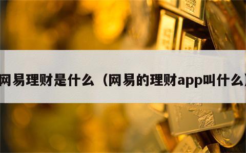 网易理财是什么（网易的理财app叫什么）