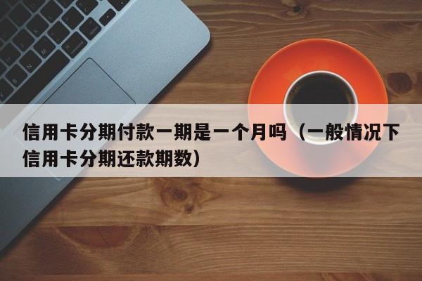 信用卡分期付款一期是一个月吗（一般情况下信用卡分期还款期数）