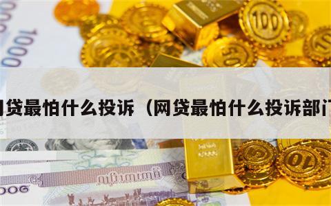 网贷最怕什么投诉（网贷最怕什么投诉部门）