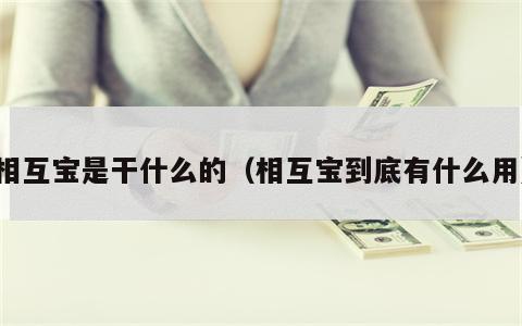 相互宝是干什么的（相互宝到底有什么用）