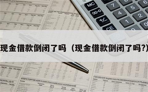 现金借款倒闭了吗（现金借款倒闭了吗?）