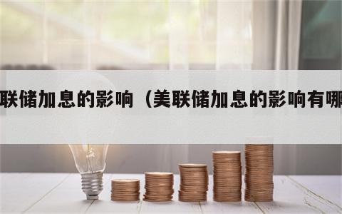 美联储加息的影响（美联储加息的影响有哪些）