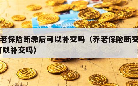 养老保险断缴后可以补交吗（养老保险断交了,可以补交吗）
