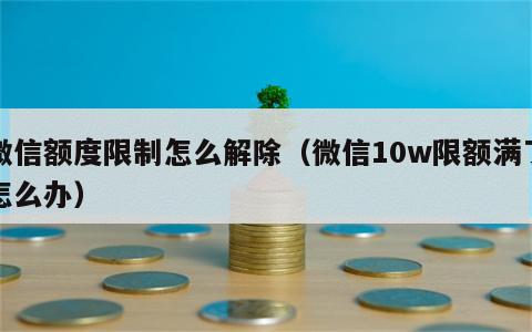 微信额度限制怎么解除（微信10w限额满了怎么办）