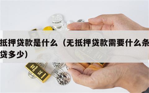 无抵押贷款是什么（无抵押贷款需要什么条件能贷多少）