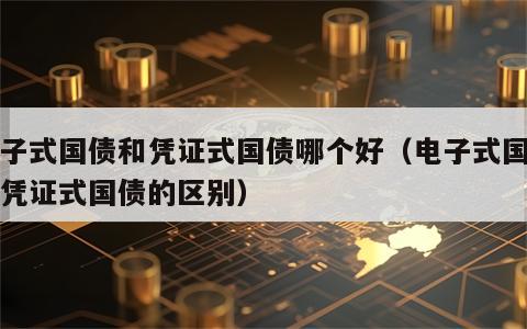 电子式国债和凭证式国债哪个好（电子式国债跟凭证式国债的区别）