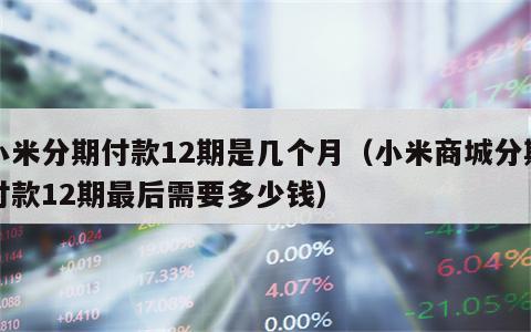 小米分期付款12期是几个月（小米商城分期付款12期最后需要多少钱）
