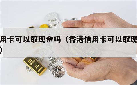 信用卡可以取现金吗（香港信用卡可以取现金吗）