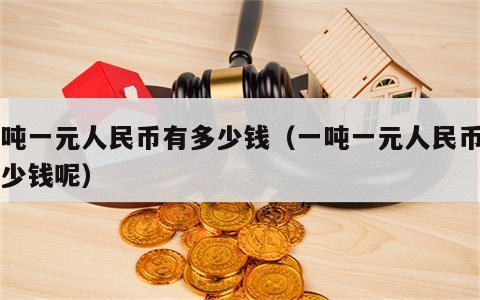 一吨一元人民币有多少钱（一吨一元人民币有多少钱呢）