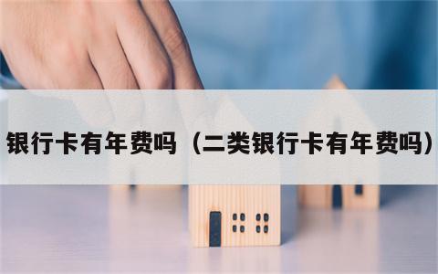 银行卡有年费吗（二类银行卡有年费吗）