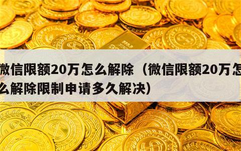 微信限额20万怎么解除（微信限额20万怎么解除限制申请多久解决）