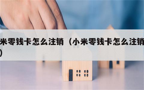 小米零钱卡怎么注销（小米零钱卡怎么注销账户）