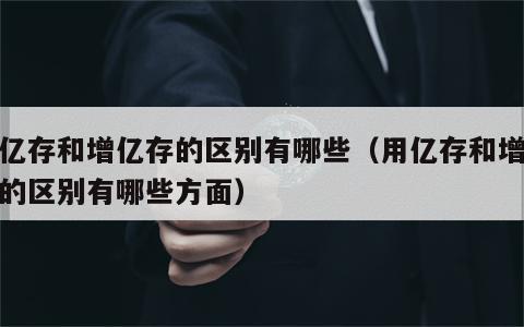 用亿存和增亿存的区别有哪些（用亿存和增亿存的区别有哪些方面）