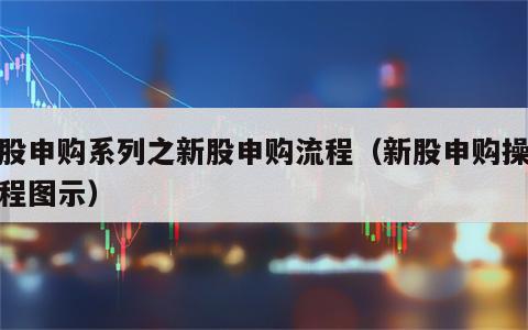 新股申购系列之新股申购流程（新股申购操作流程图示）
