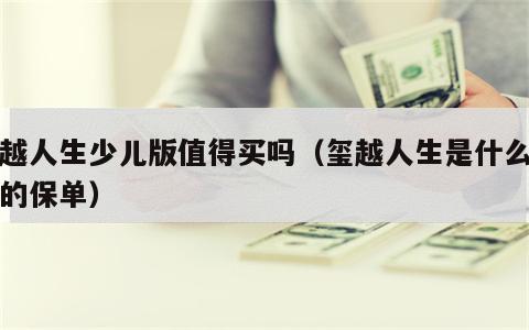 玺越人生少儿版值得买吗（玺越人生是什么类型的保单）