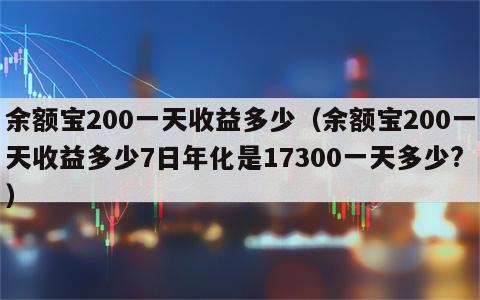 余额宝200一天收益多少（余额宝200一天收益多少7日年化是17300一天多少?）