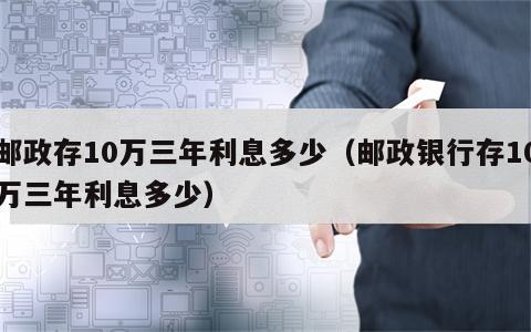 邮政存10万三年利息多少（邮政银行存10万三年利息多少）