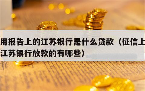 信用报告上的江苏银行是什么贷款（征信上显示江苏银行放款的有哪些）