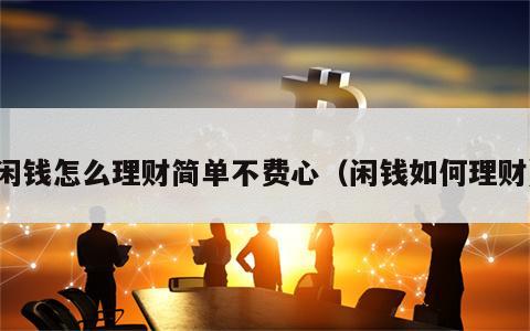 闲钱怎么理财简单不费心（闲钱如何理财）