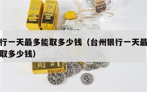 银行一天最多能取多少钱（台州银行一天最多能取多少钱）