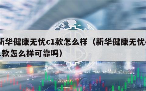 新华健康无忧c1款怎么样（新华健康无忧c1款怎么样可靠吗）
