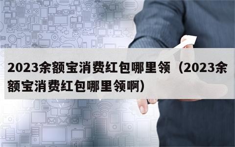 2023余额宝消费红包哪里领（2023余额宝消费红包哪里领啊）