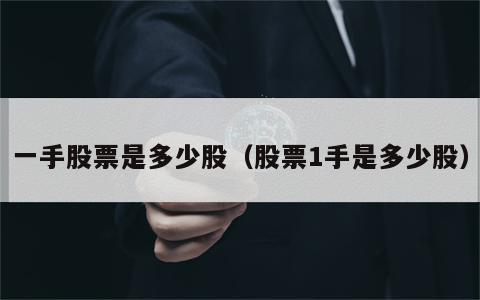 一手股票是多少股（股票1手是多少股）