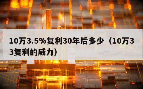 10万3.5%复利30年后多少（10万33复利的威力）