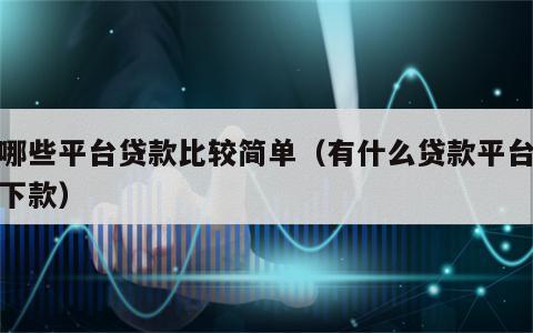 有哪些平台贷款比较简单（有什么贷款平台容易下款）