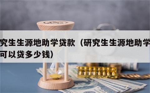 研究生生源地助学贷款（研究生生源地助学贷款可以贷多少钱）