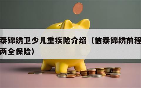 信泰锦绣卫少儿重疾险介绍（信泰锦绣前程少儿两全保险）